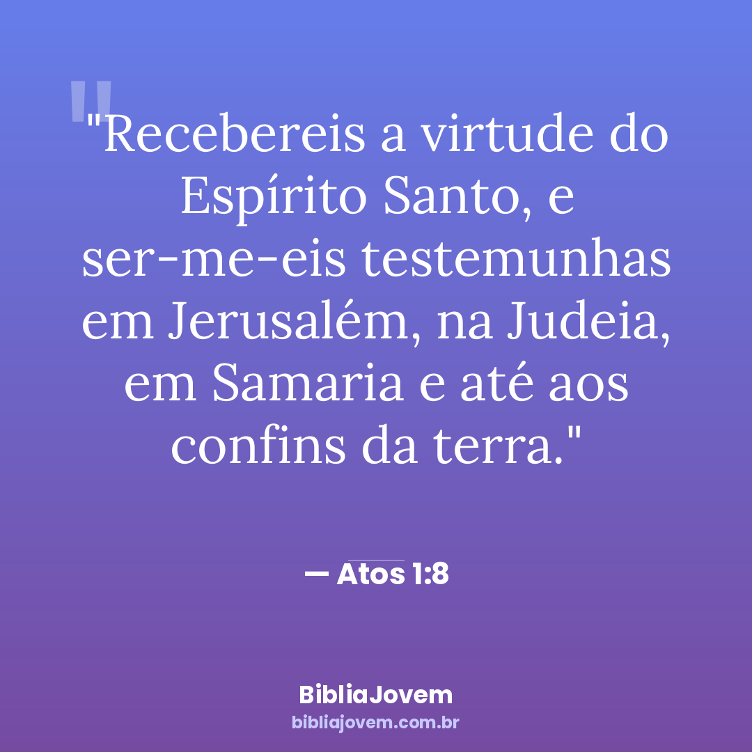 Versículo Atos 1:8 - Recebereis a virtude do Espírito Santo, e ser-me-eis testemunhas em Jerusalém, na Judeia, em Samaria... - BibliaJovem
