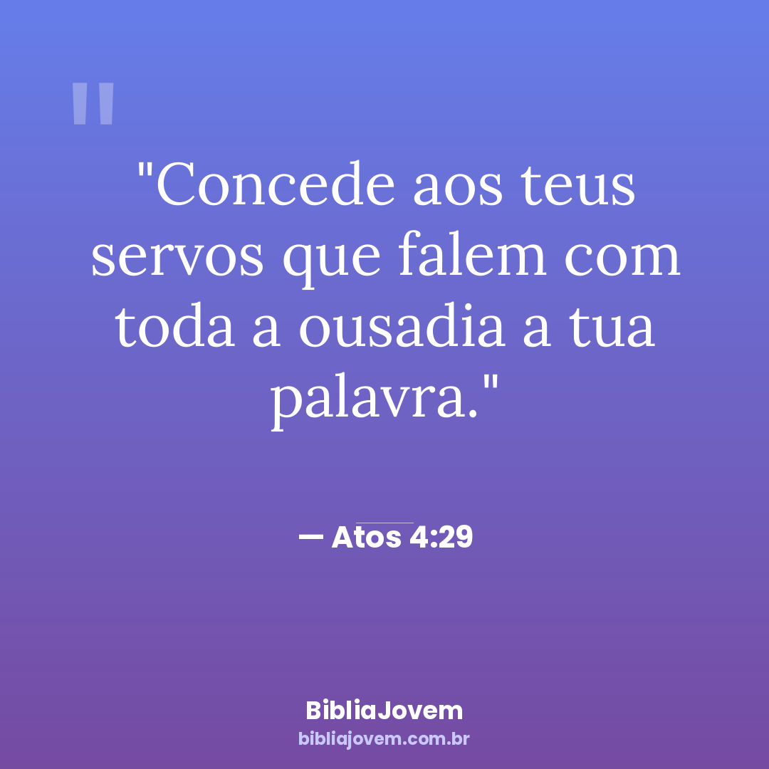 Versículo Atos 4:29 - Concede aos teus servos que falem com toda a ousadia a tua palavra. - BibliaJovem