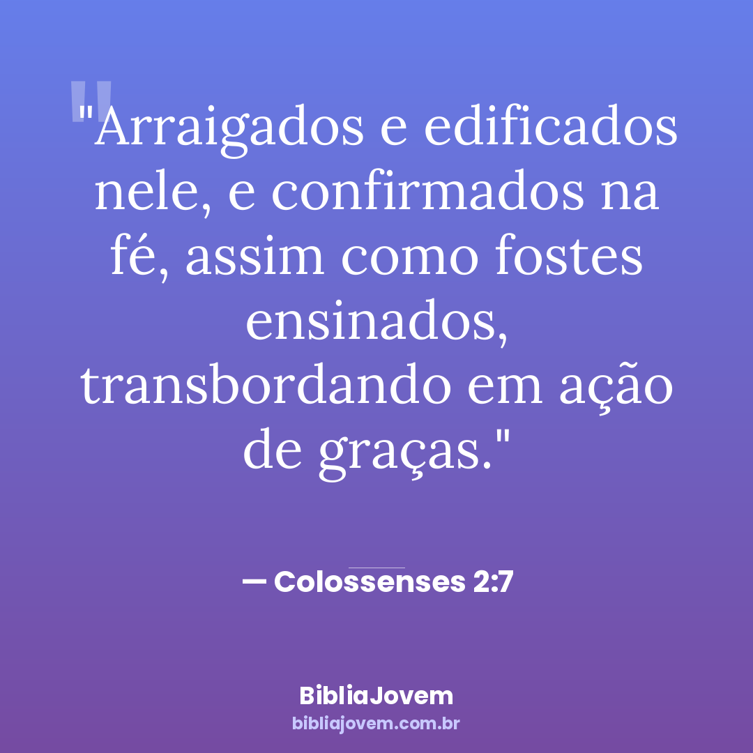 Versículo Colossenses 2:7 - Arraigados e edificados nele, e confirmados na fé, assim como fostes ensinados, transbordando em ação... - BibliaJovem