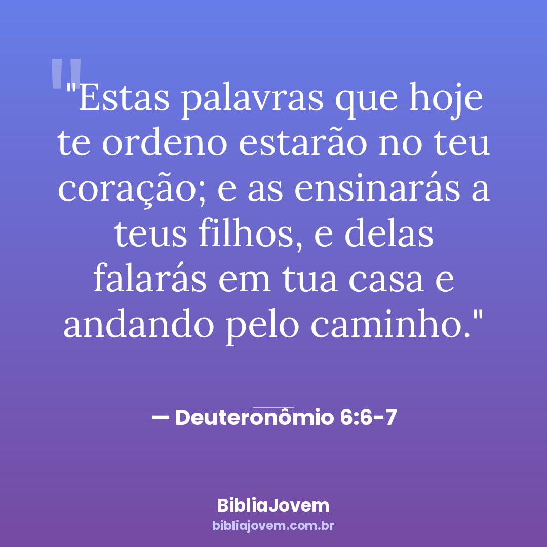 Versículo Deuteronômio 6:6-7 - Estas palavras que hoje te ordeno estarão no teu coração; e as ensinarás a teus... - BibliaJovem