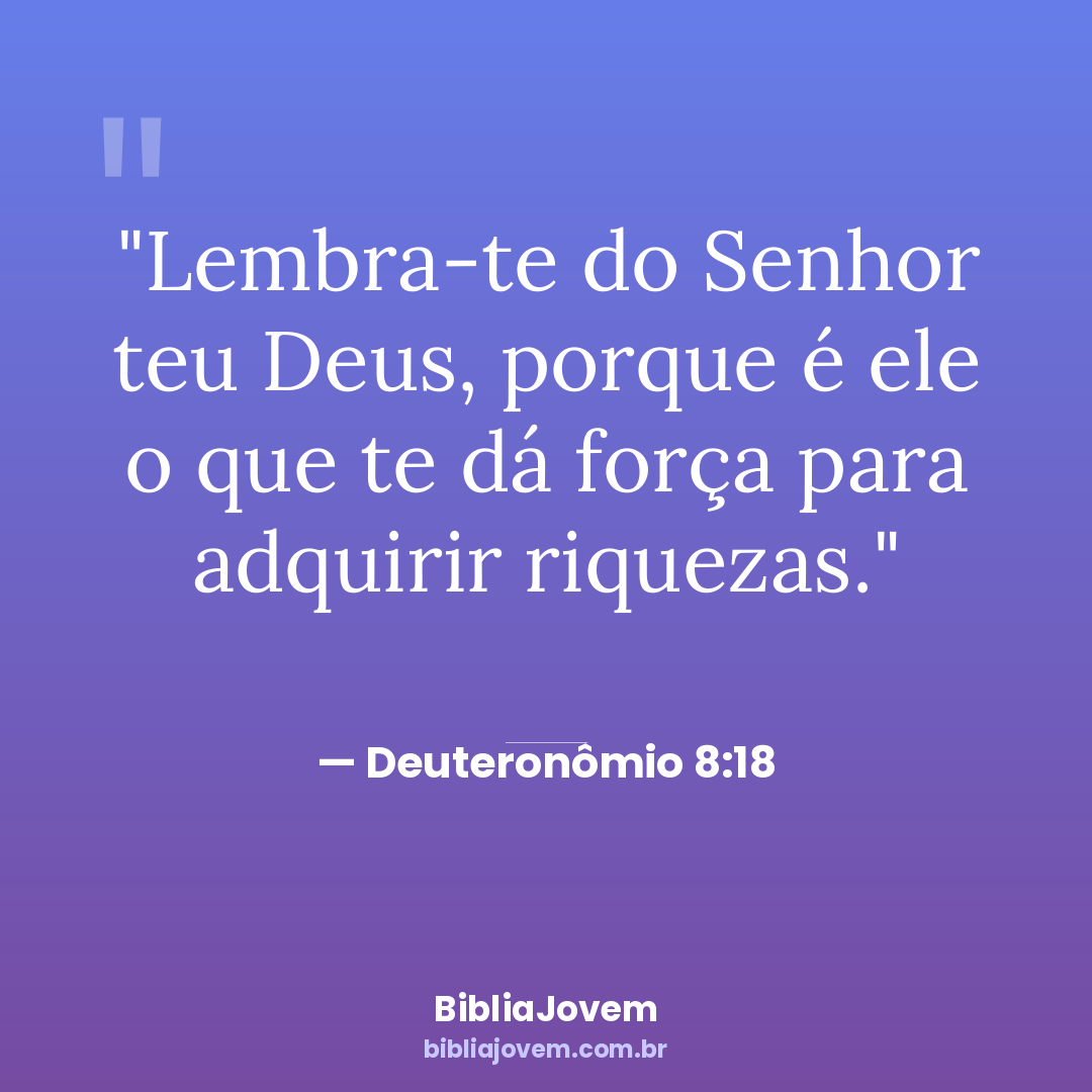 Versículo Deuteronômio 8:18 - Lembra-te do Senhor teu Deus, porque é ele o que te dá força para adquirir... - BibliaJovem