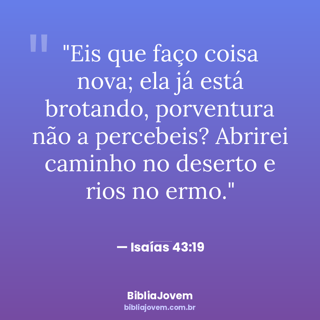 Versículo Isaías 43:19 - Eis que faço coisa nova; ela já está brotando, porventura não a percebeis? Abrirei caminho... - BibliaJovem