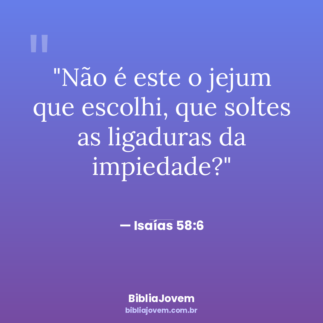 Versículo Isaías 58:6 - Não é este o jejum que escolhi, que soltes as ligaduras da impiedade? - BibliaJovem