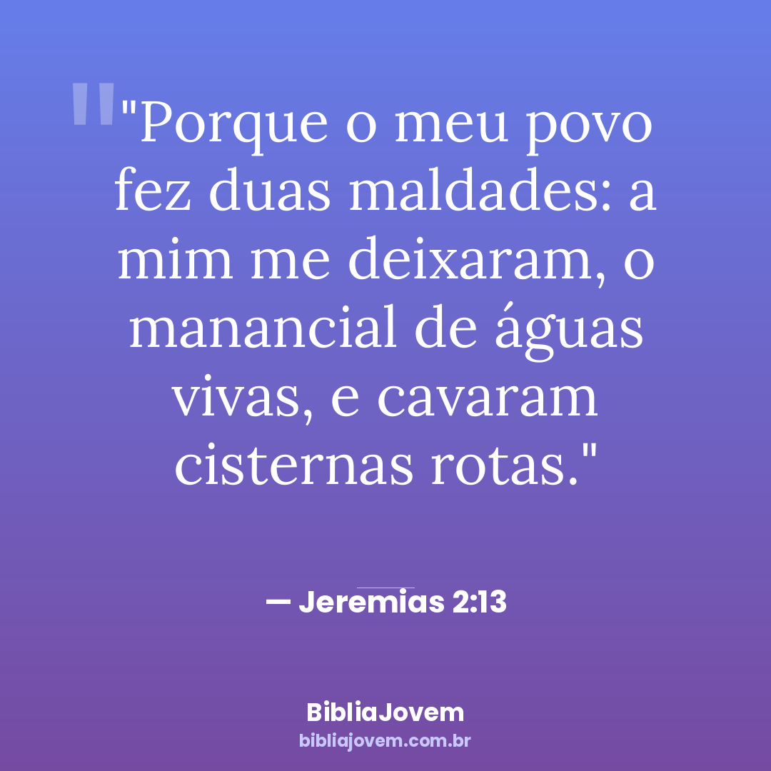 Versículo Jeremias 2:13 - Porque o meu povo fez duas maldades: a mim me deixaram, o manancial de águas... - BibliaJovem