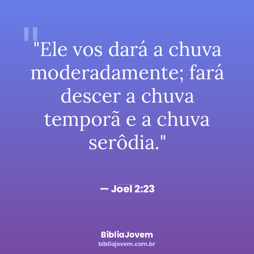 Versículo Joel 2:23 - Ele vos dará a chuva moderadamente; fará descer a chuva temporã e a chuva serôdia. - BibliaJovem