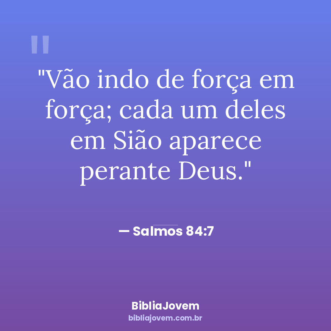 Versículo Salmos 84:7 - Vão indo de força em força; cada um deles em Sião aparece perante Deus. - BibliaJovem